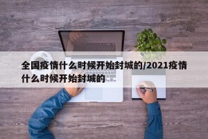 全国疫情什么时候开始封城的/2021疫情什么时候开始封城的