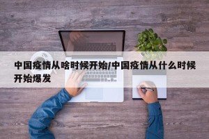 中国疫情从啥时候开始/中国疫情从什么时候开始爆发