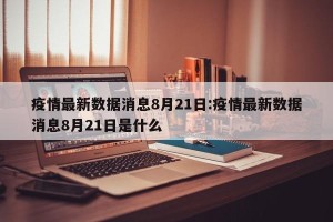 疫情最新数据消息8月21日:疫情最新数据消息8月21日是什么