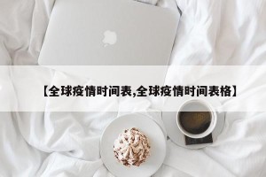 【全球疫情时间表,全球疫情时间表格】