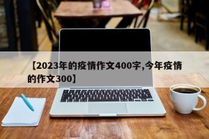 【2023年的疫情作文400字,今年疫情的作文300】
