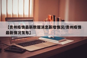 【贵州疫情最新数据消息新增情况/贵州疫情最新情况发布】