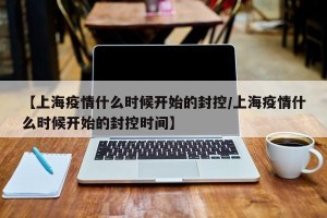 【上海疫情什么时候开始的封控/上海疫情什么时候开始的封控时间】