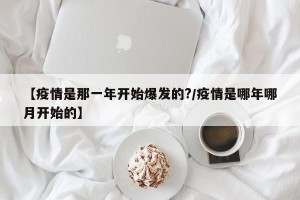 【疫情是那一年开始爆发的?/疫情是哪年哪月开始的】