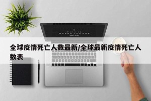 全球疫情死亡人数最新/全球最新疫情死亡人数表