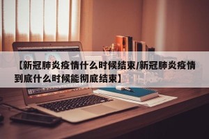 【新冠肺炎疫情什么时候结束/新冠肺炎疫情到底什么时候能彻底结束】