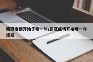 新冠疫情开始于哪一年/新冠疫情开始哪一年爆发