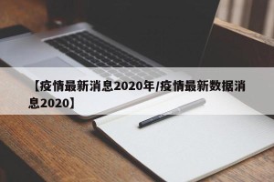 【疫情最新消息2020年/疫情最新数据消息2020】