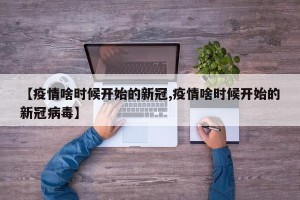 【疫情啥时候开始的新冠,疫情啥时候开始的新冠病毒】