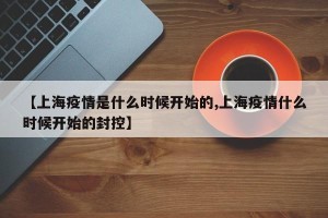 【上海疫情是什么时候开始的,上海疫情什么时候开始的封控】