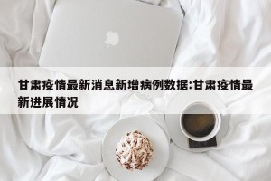 甘肃疫情最新消息新增病例数据:甘肃疫情最新进展情况