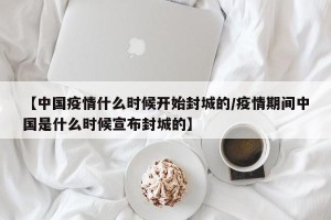 【中国疫情什么时候开始封城的/疫情期间中国是什么时候宣布封城的】