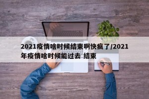 2021疫情啥时候结束啊快疯了/2021年疫情啥时候能过去 结束