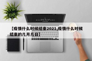 【疫情什么时候结束2021,疫情什么时候结束的几月几日】