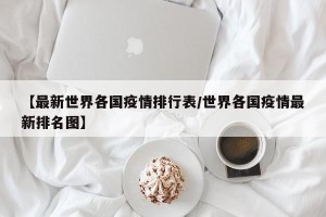 【最新世界各国疫情排行表/世界各国疫情最新排名图】