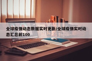 全球疫情动态数据实时更新/全球疫情实时动态汇总前100