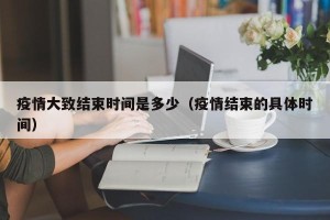 疫情大致结束时间是多少（疫情结束的具体时间）