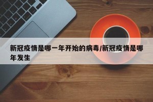 新冠疫情是哪一年开始的病毒/新冠疫情是哪年发生