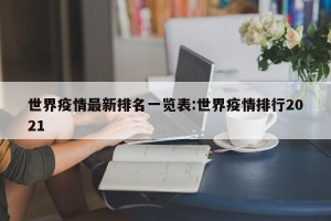 世界疫情最新排名一览表:世界疫情排行2021