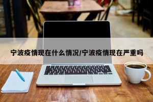 宁波疫情现在什么情况/宁波疫情现在严重吗