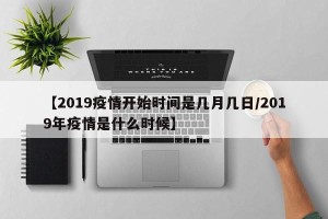 【2019疫情开始时间是几月几日/2019年疫情是什么时候】