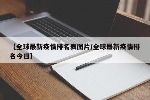 【全球最新疫情排名表图片/全球最新疫情排名今日】