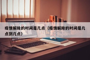 疫情解除的时间是几点（疫情解除的时间是几点到几点）