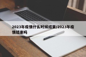 2023年疫情什么时候结束/2023年疫情结束吗