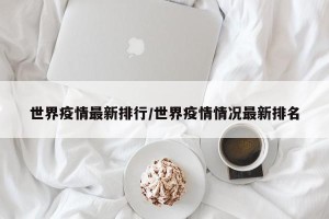 世界疫情最新排行/世界疫情情况最新排名