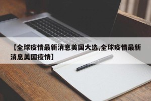 【全球疫情最新消息美国大选,全球疫情最新消息美国疫情】