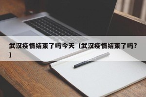 武汉疫情结束了吗今天（武汉疫情结束了吗?）