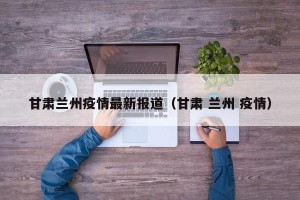 甘肃兰州疫情最新报道（甘肃 兰州 疫情）