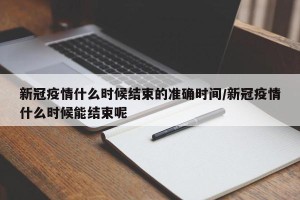 新冠疫情什么时候结束的准确时间/新冠疫情什么时候能结束呢