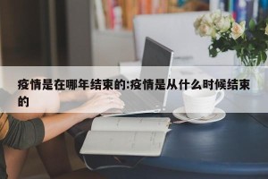 疫情是在哪年结束的:疫情是从什么时候结束的