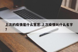 上次的疫情是什么意思:上次疫情叫什么名字?