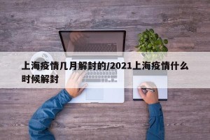 上海疫情几月解封的/2021上海疫情什么时候解封