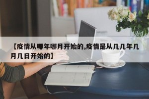 【疫情从哪年哪月开始的,疫情是从几几年几月几日开始的】