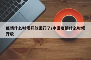 疫情什么时候开放国门了/中国疫情什么时候开放
