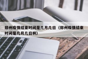 郑州疫情结束时间是几月几日（郑州疫情结束时间是几月几日啊）