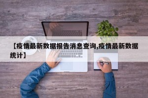 【疫情最新数据报告消息查询,疫情最新数据统计】