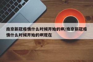 南京新冠疫情什么时候开始的啊/南京新冠疫情什么时候开始的啊现在