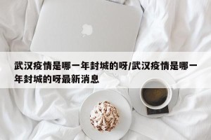 武汉疫情是哪一年封城的呀/武汉疫情是哪一年封城的呀最新消息