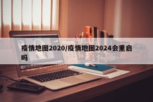 疫情地图2020/疫情地图2024会重启吗
