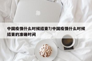中国疫情什么时候结束?/中国疫情什么时候结束的准确时间