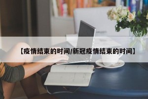 【疫情结束的时间/新冠疫情结束的时间】