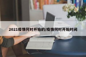 2021疫情何时开始的/疫情何时开始时间