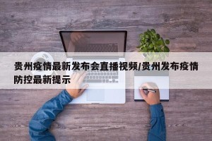 贵州疫情最新发布会直播视频/贵州发布疫情防控最新提示