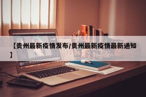 【贵州最新疫情发布/贵州最新疫情最新通知】