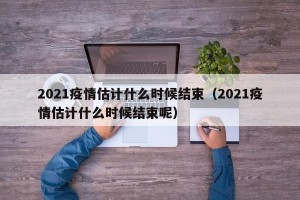 2021疫情估计什么时候结束（2021疫情估计什么时候结束呢）