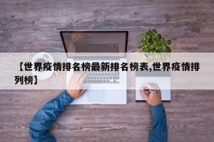 【世界疫情排名榜最新排名榜表,世界疫情排列榜】